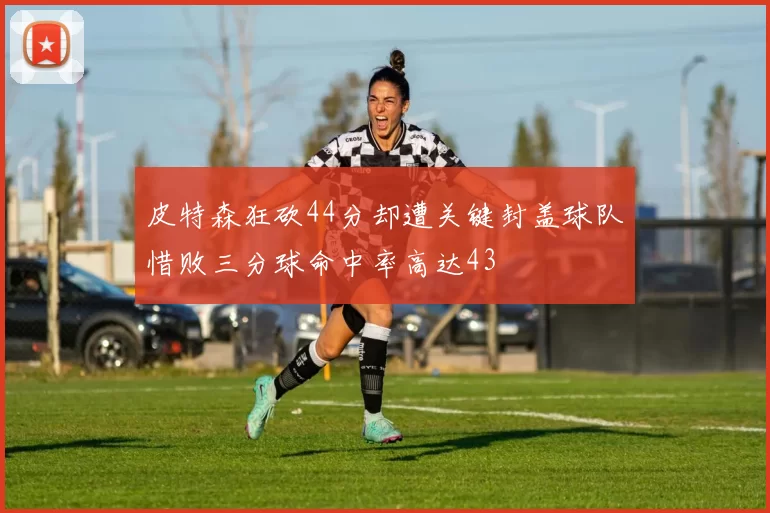 皮特森狂砍44分却遭关键封盖球队惜败三分球命中率高达43