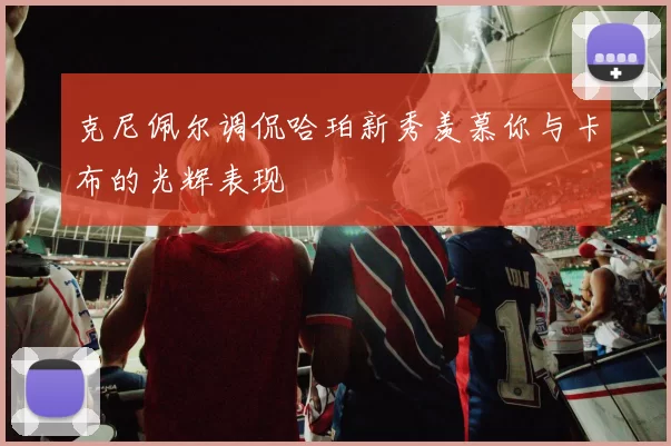 克尼佩尔调侃哈珀新秀羡慕你与卡布的光辉表现