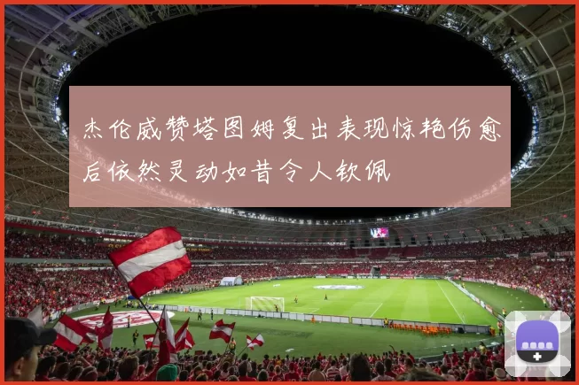 杰伦威赞塔图姆复出表现惊艳伤愈后依然灵动如昔令人钦佩