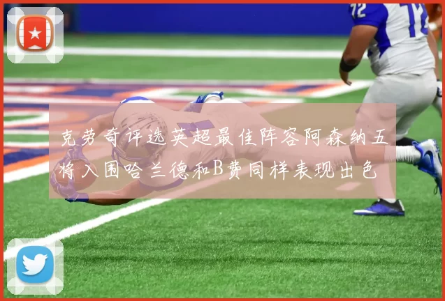 克劳奇评选英超最佳阵容阿森纳五将入围哈兰德和B费同样表现出色