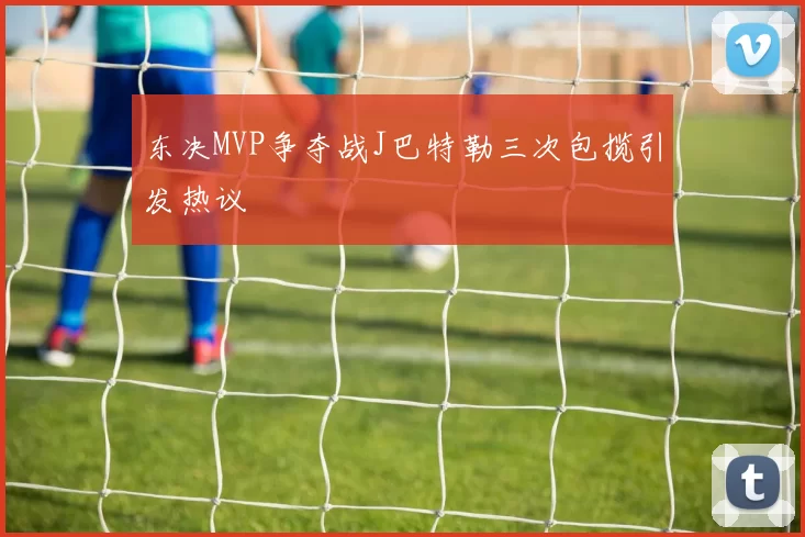 东决MVP争夺战J巴特勒三次包揽引发热议