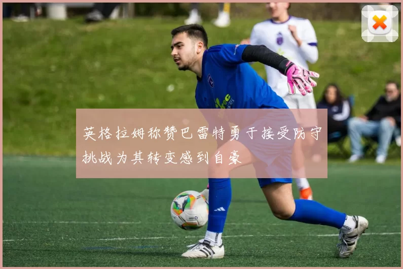 英格拉姆称赞巴雷特勇于接受防守挑战为其转变感到自豪