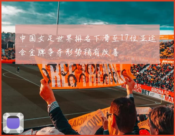 中国女足世界排名下滑至17位亚运会金牌争夺形势稍有改善