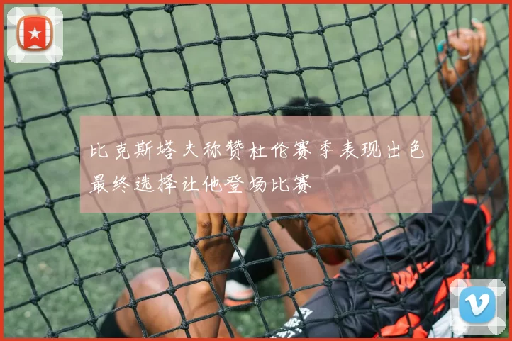 比克斯塔夫称赞杜伦赛季表现出色最终选择让他登场比赛