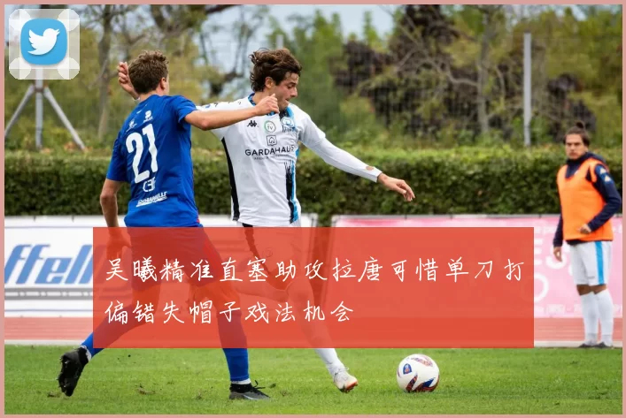 吴曦精准直塞助攻拉唐可惜单刀打偏错失帽子戏法机会
