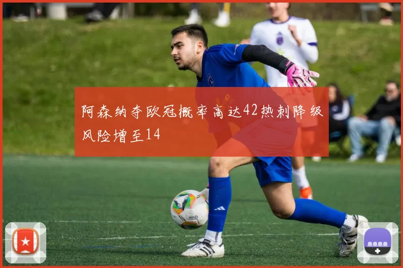 阿森纳夺欧冠概率高达42热刺降级风险增至14