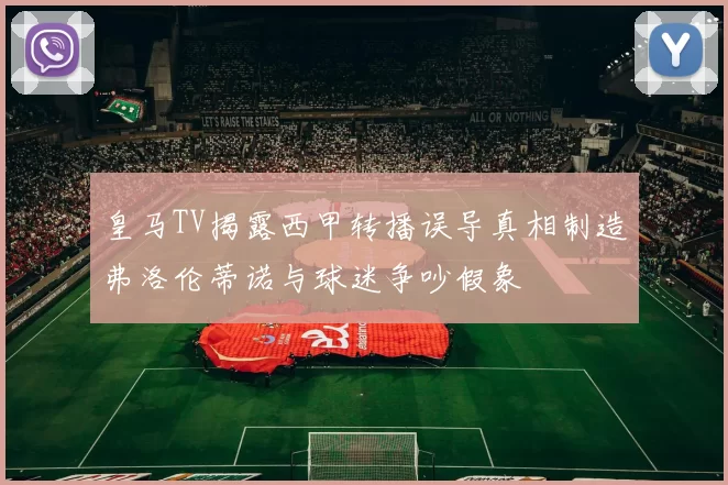 皇马TV揭露西甲转播误导真相制造弗洛伦蒂诺与球迷争吵假象