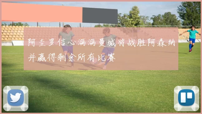 阿圭罗信心满满曼城将战胜阿森纳并赢得剩余所有比赛