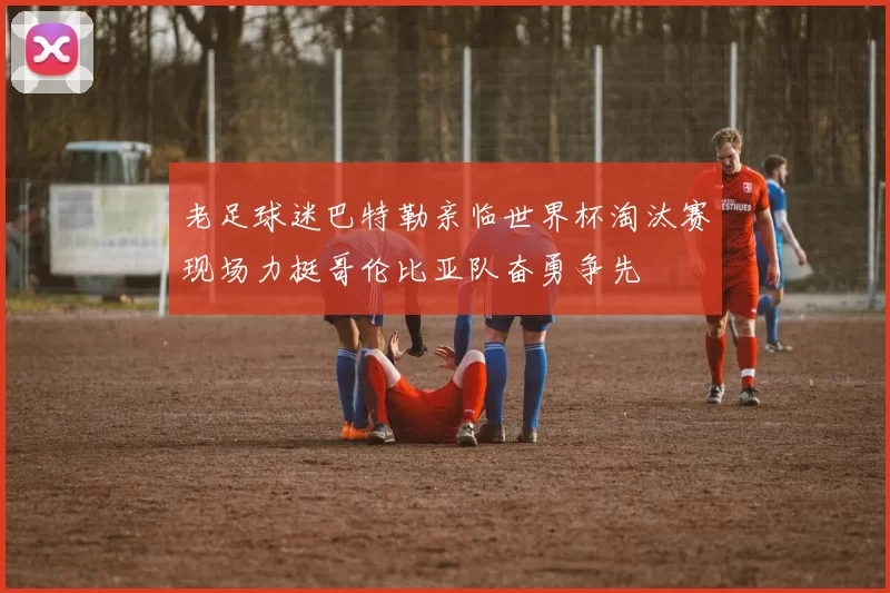 老足球迷巴特勒亲临世界杯淘汰赛现场力挺哥伦比亚队奋勇争先