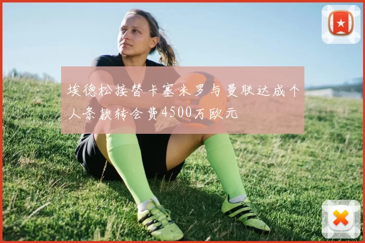 埃德松接替卡塞米罗与曼联达成个人条款转会费4500万欧元