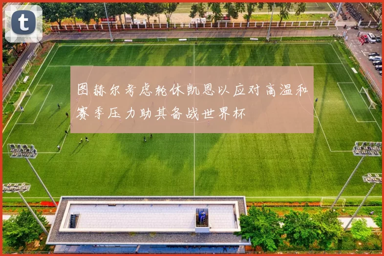 图赫尔考虑轮休凯恩以应对高温和赛季压力助其备战世界杯