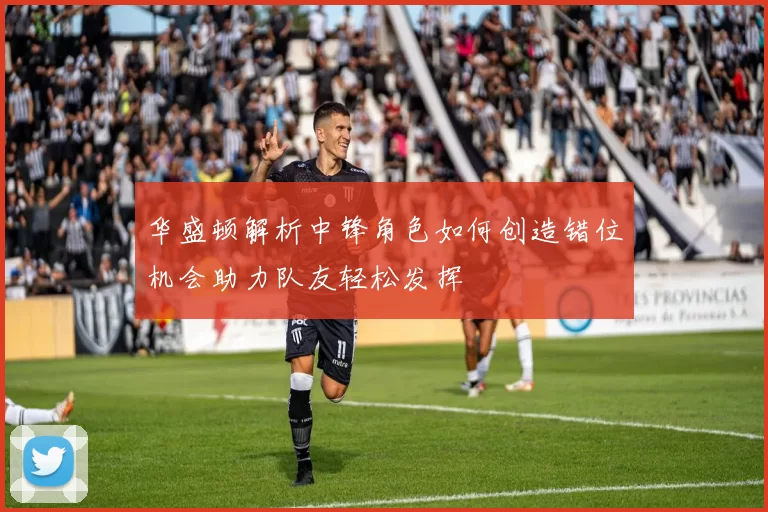 华盛顿解析中锋角色如何创造错位机会助力队友轻松发挥