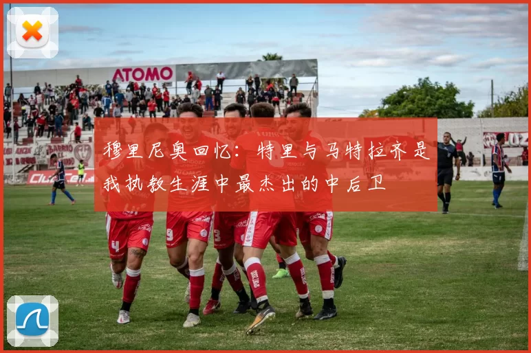 穆里尼奥回忆：特里与马特拉齐是我执教生涯中最杰出的中后卫