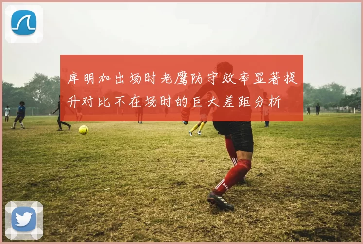 库明加出场时老鹰防守效率显著提升对比不在场时的巨大差距分析