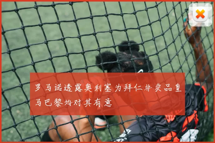 罗马诺透露奥利塞为拜仁非卖品皇马巴黎均对其有意