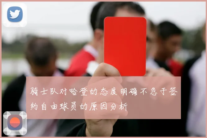 骑士队对哈登的态度明确不急于签约自由球员的原因分析